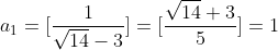 a_{1}=[\frac{1}{\sqrt{14}-3}]=[\frac{\sqrt{14}+3}{5}]=1