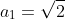 a_{1}=\sqrt{2}