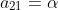 a_{21}=\alpha