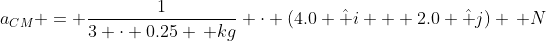 a_{CM} = \frac{1}{3 \cdot 0.25 \, kg} \cdot (4.0 \hat i + 2.0 \hat j) \, N
