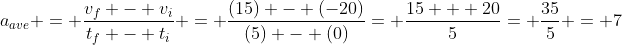 a_{ave} = \frac{v_f - v_i}{t_f - t_i} = \frac{(15) - (-20)}{(5) - (0)}= \frac{15 + 20}{5}= \frac{35}{5} = 7