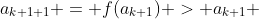 a_{k+1+1} = f(a_{k+1}) > a_{k+1} 