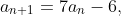 a_{n+1}=7a_n-6,
