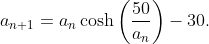 a_{n+1}=a_{n}\cosh\left(\frac{50}{a_{n}}\right)-30.