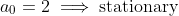 a_0=2\implies\mbox{stationary}