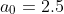 a_0=2.5