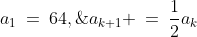 a_1\:=\:64,\;a_{k+1} \:=\:\frac{1}{2}a_k
