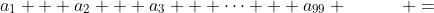 a_1 + a_2 + a_3 + \cdots + a_{99} \qquad\quad =\;\;50