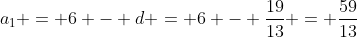 a_1 = 6 - d = 6 - \frac{19}{13} = \frac{59}{13}