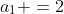 a_1 =2