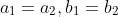 a_1=a_2,b_1=b_2