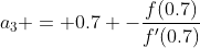 a_3 = 0.7 -\frac{f(0.7)}{f'(0.7)}