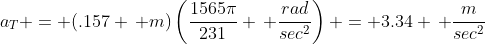 a_T = (.157 \, m)\left(\frac{1565\pi}{231} \, \frac{rad}{sec^2}\right) = 3.34 \, \frac{m}{sec^2}