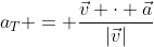 a_T = \frac{\vec{v} \cdot \vec{a}}{|\vec{v}|}