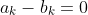 a_k-b_k=0