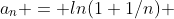 a_n = ln(1+1/n) ~~~~= ~~~~ln(\frac{n+1}n) ~~~~= ~~~~ln(n+1)-ln(n)