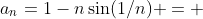 a_n=1-n\sin(1/n) = 