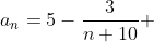 a_n=5-\frac{3}{n+10} 