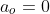 a_o=0