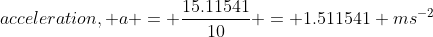 acceleration, a = \frac{15.11541}{10} = 1.511541 ms^{-2}