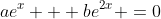 ae^x + be^{2x} =0