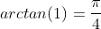 arctan(1)=\frac{\pi}{4}