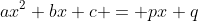 ax^2+bx+c = px+q