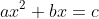 ax^2+bx=c