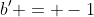 b' = -1