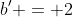 b' = 2