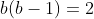 b(b-1)=2