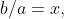 b/a=x,