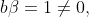 b\beta=1\not=0,