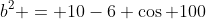 b^2 = 10-6 \cos 100