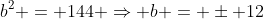 b^2 = 144 \Rightarrow b = \pm 12