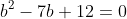 b^2-7b+12=0