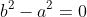 b^2-a^2=0