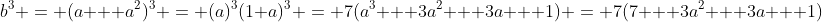 b^3 = (a + a^2)^3 = (a)^3(1+a)^3 = 7(a^3 + 3a^2 + 3a + 1) = 7(7 + 3a^2 + 3a + 1)