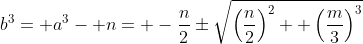 b^3= a^3- n= -\frac{n}{2}\pm\sqrt{\left(\frac{n}{2}\right)^2+ \left(\frac{m}{3}\right)^3}