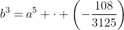 b^3=a^5 \cdot \left(-\frac{108}{3125}\right)