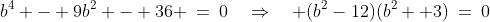 b^4 - 9b^2 - 36 \:=\:0\quad\Rightarrow\quad (b^2-12)(b^2+ 3)\:=\:0