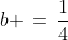 b \,=\,\frac{1}{4}