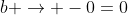 b \rightarrow -0=0