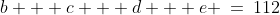 b + c + d + e \:=\:112\;\;{\color{blue}[7]}