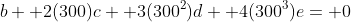 b+ 2(300)c+ 3(300^2)d+ 4(300^3)e= 0