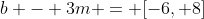 b - 3m = [-6, 8]