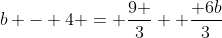 b - 4 = \frac{9 }{3}+ \frac{ 6b}{3}