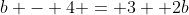 b - 4 = 3+ 2b