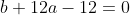 b+12a-12=0