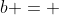 b = 